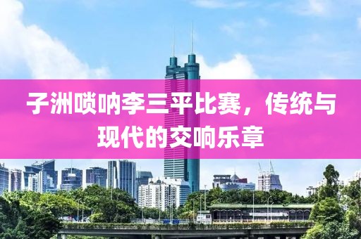 子洲唢呐李三平比赛，传统与现代的交响乐章