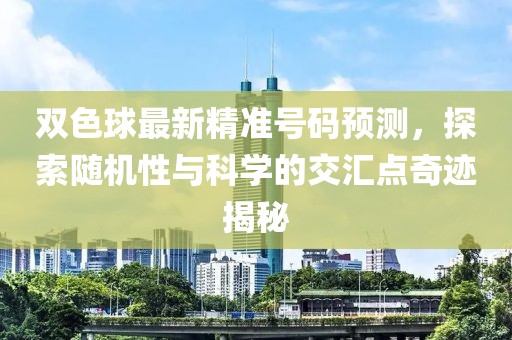 双色球最新精准号码预测，探索随机性与科学的交汇点奇迹揭秘