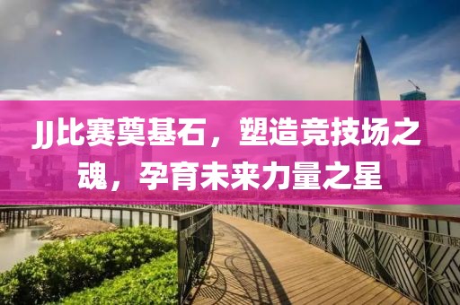 JJ比赛奠基石，塑造竞技场之魂，孕育未来力量之星