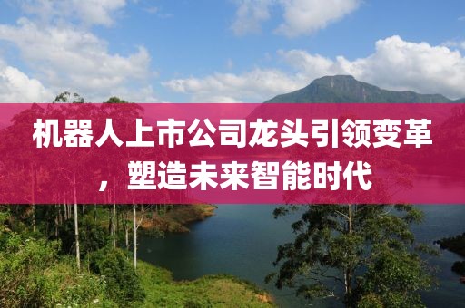 机器人上市公司龙头引领变革，塑造未来智能时代