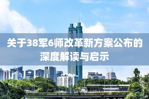 关于38军6师改革新方案公布的深度解读与启示