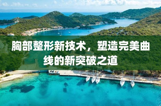 胸部整形新技术，塑造完美曲线的新突破之道