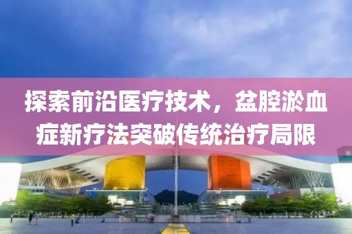 探索前沿医疗技术，盆腔淤血症新疗法突破传统治疗局限