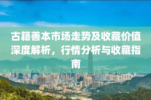 古籍善本市场走势及收藏价值深度解析，行情分析与收藏指南