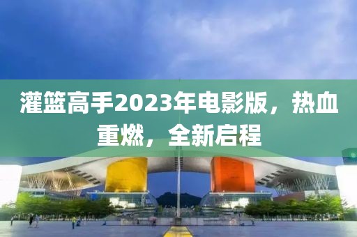 灌篮高手2023年电影版，热血重燃，全新启程