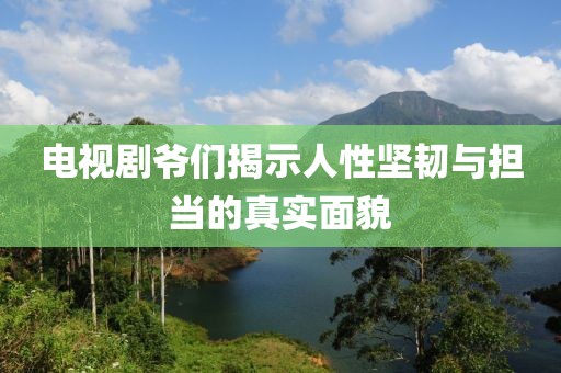 电视剧爷们揭示人性坚韧与担当的真实面貌