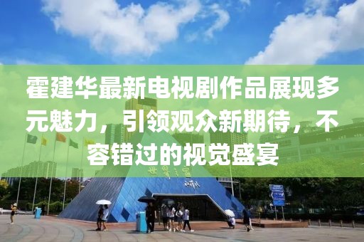 霍建华最新电视剧作品展现多元魅力，引领观众新期待，不容错过的视觉盛宴