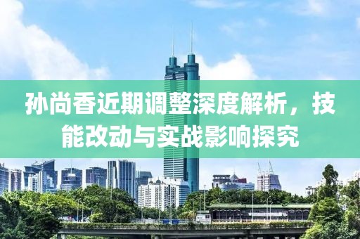 孙尚香近期调整深度解析，技能改动与实战影响探究