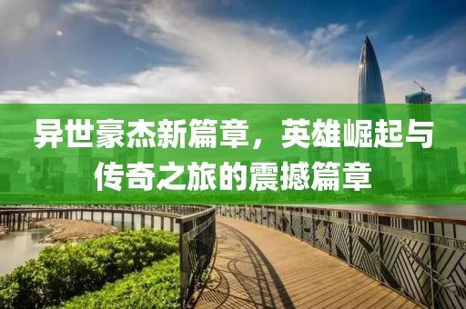 异世豪杰新篇章，英雄崛起与传奇之旅的震撼篇章