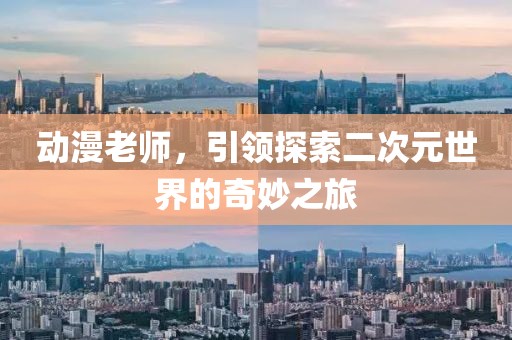 动漫老师，引领探索二次元世界的奇妙之旅