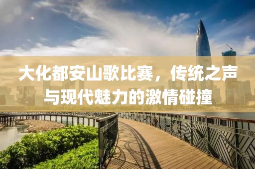 大化都安山歌比赛，传统之声与现代魅力的激情碰撞