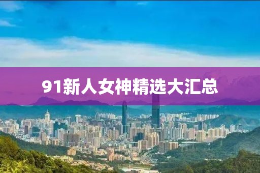 91新人女神精选大汇总