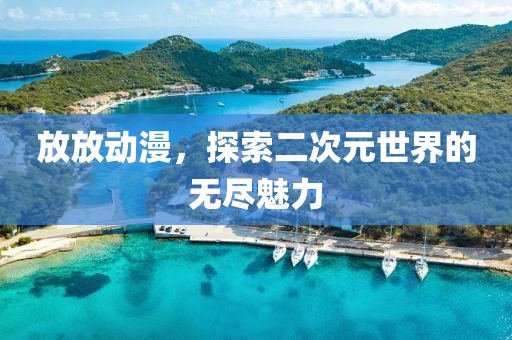 放放动漫，探索二次元世界的无尽魅力