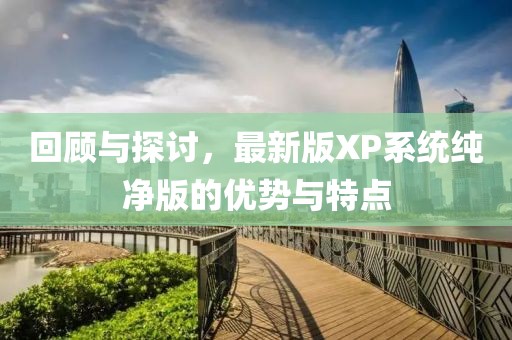 回顾与探讨，最新版XP系统纯净版的优势与特点