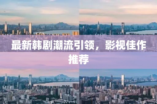 最新韩剧潮流引领，影视佳作推荐