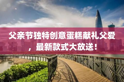 父亲节独特创意蛋糕献礼父爱，最新款式大放送！