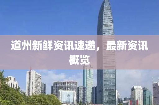 道州新鲜资讯速递，最新资讯概览