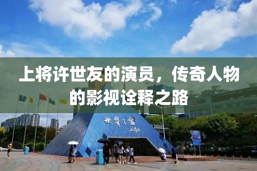 上将许世友的演员，传奇人物的影视诠释之路