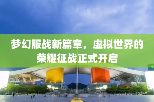 梦幻服战新篇章，虚拟世界的荣耀征战正式开启