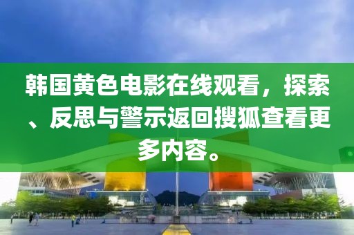 韩国黄色电影在线观看，探索、反思与警示返回搜狐查看更多内容。