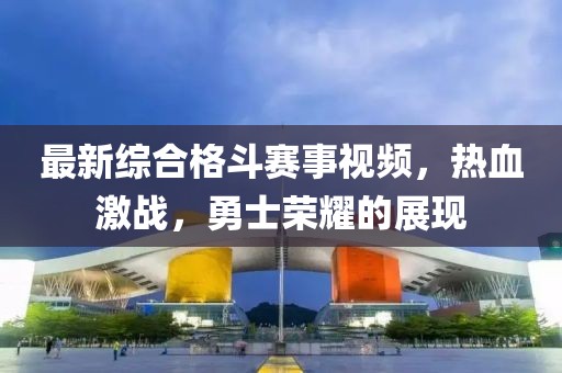 最新综合格斗赛事视频，热血激战，勇士荣耀的展现