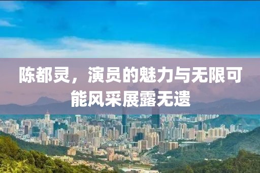 陈都灵，演员的魅力与无限可能风采展露无遗