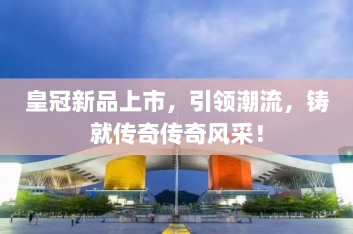 皇冠新品上市，引领潮流，铸就传奇传奇风采！