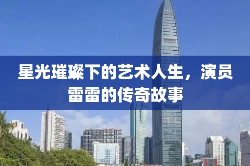 星光璀璨下的艺术人生，演员雷雷的传奇故事
