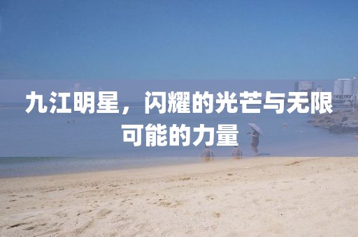 九江明星，闪耀的光芒与无限可能的力量