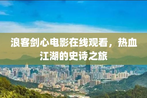 浪客剑心电影在线观看，热血江湖的史诗之旅