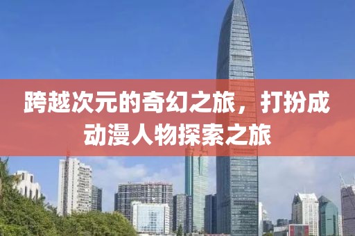 跨越次元的奇幻之旅，打扮成动漫人物探索之旅