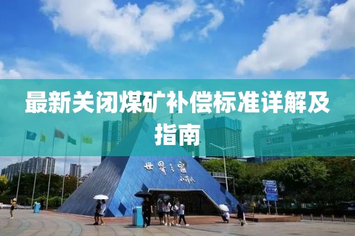 最新关闭煤矿补偿标准详解及指南