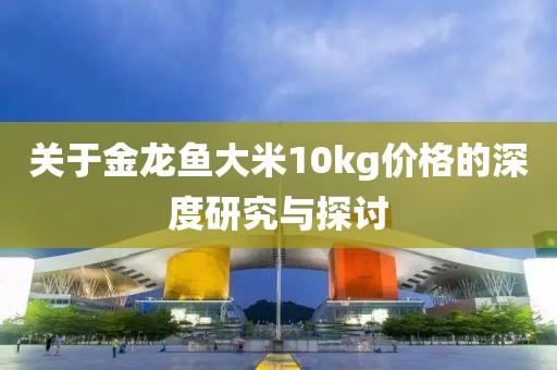 关于金龙鱼大米10kg价格的深度研究与探讨