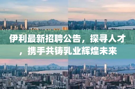 伊利最新招聘公告，探寻人才，携手共铸乳业辉煌未来