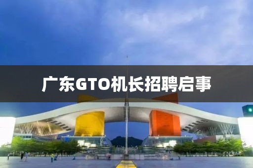 广东GTO机长招聘启事