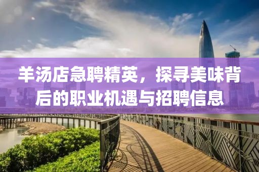 羊汤店急聘精英，探寻美味背后的职业机遇与招聘信息