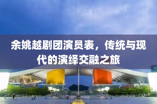 余姚越剧团演员表，传统与现代的演绎交融之旅