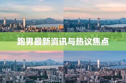 跑男最新资讯与热议焦点
