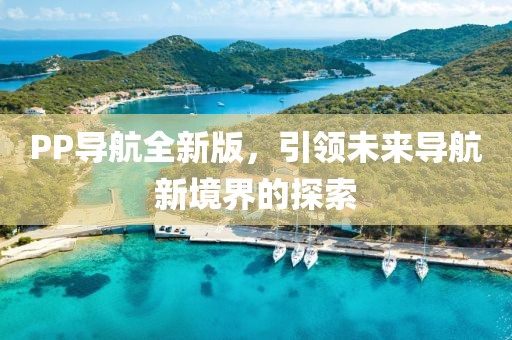 PP导航全新版，引领未来导航新境界的探索