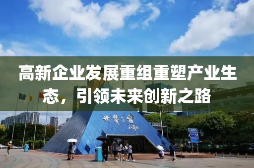 高新企业发展重组重塑产业生态，引领未来创新之路
