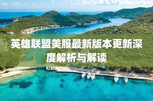 英雄联盟美服最新版本更新深度解析与解读