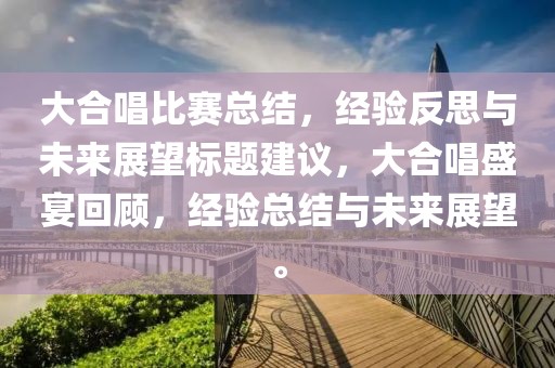 大合唱比赛总结，经验反思与未来展望标题建议，大合唱盛宴回顾，经验总结与未来展望。