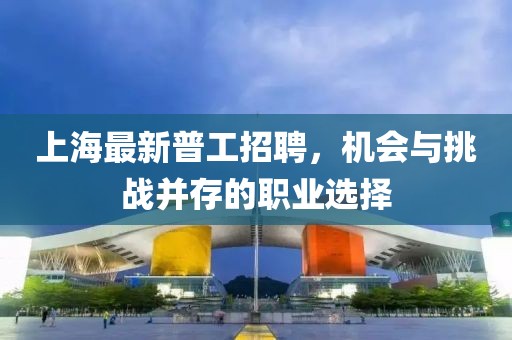 上海最新普工招聘，机会与挑战并存的职业选择