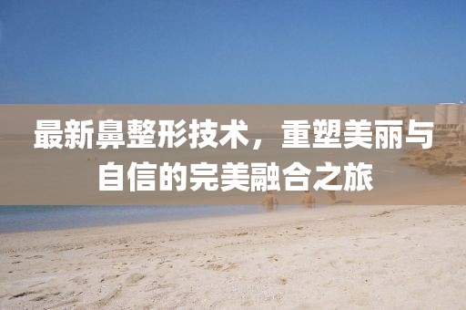 最新鼻整形技术，重塑美丽与自信的完美融合之旅