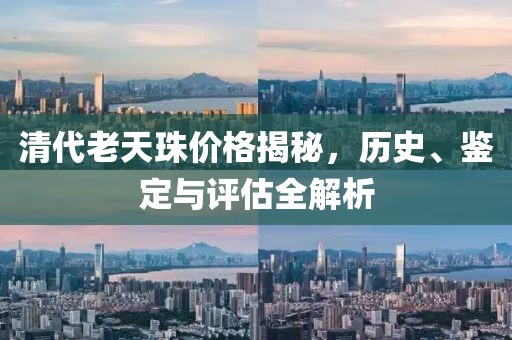 清代老天珠价格揭秘，历史、鉴定与评估全解析