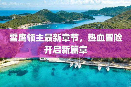 雪鹰领主最新章节，热血冒险开启新篇章
