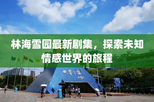 林海雪园最新剧集，探索未知情感世界的旅程