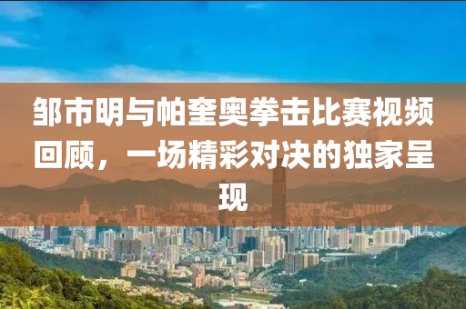 邹市明与帕奎奥拳击比赛视频回顾，一场精彩对决的独家呈现