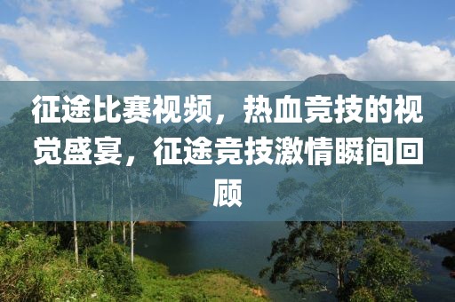 征途比赛视频，热血竞技的视觉盛宴，征途竞技激情瞬间回顾