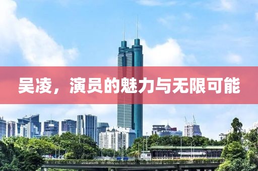 吴凌，演员的魅力与无限可能